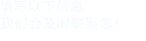填寫(xiě)以下信息，我們會(huì)及時(shí)聯(lián)系您！
